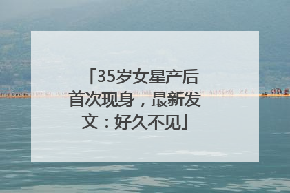 35岁女星产后首次现身，最新发文：好久不见